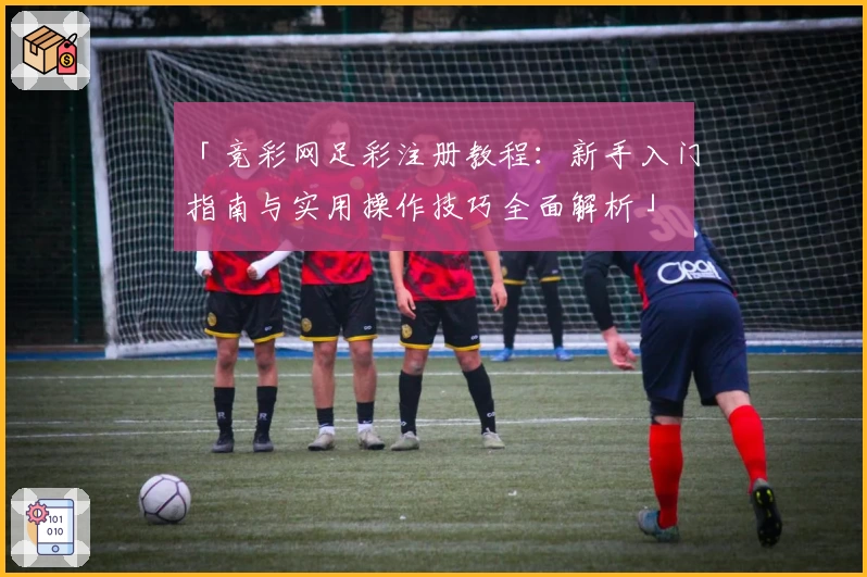 「竞彩网足彩注册教程:新手入门指南与实用操作技巧全面解析」