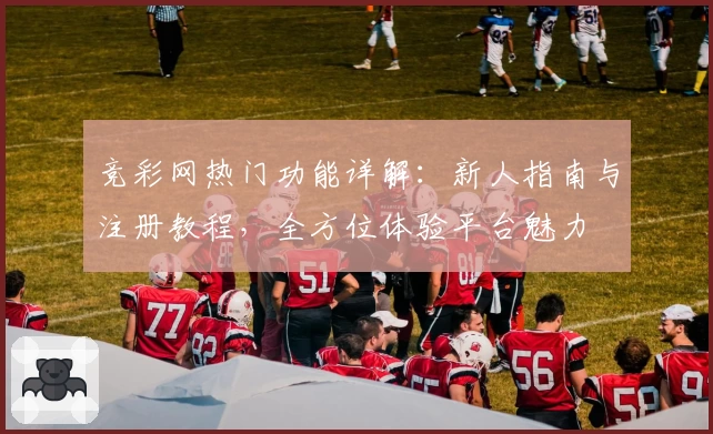 竞彩网热门功能详解：新人指南与注册教程，全方位体验平台魅力
