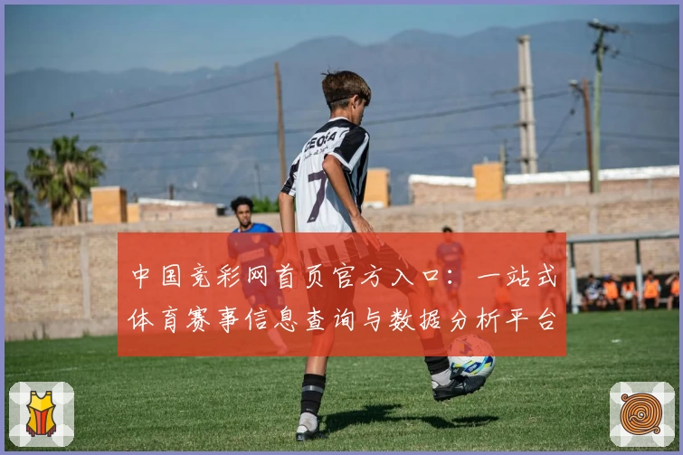 中国竞彩网首页官方入口：一站式体育赛事信息查询与数据分析平台