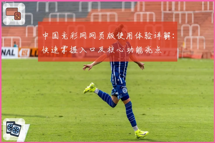 中国竞彩网网页版使用体验详解：快速掌握入口及核心功能亮点