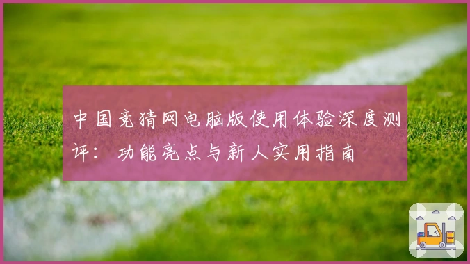 中国竞猜网电脑版使用体验深度测评:功能亮点与新人实用指南