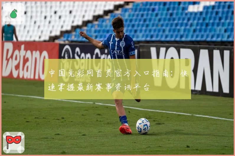 中国竞彩网首页官方入口指南：快速掌握最新赛事资讯平台