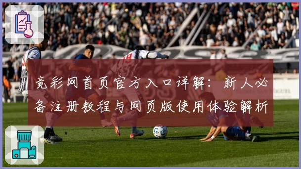 竟彩网首页官方入口详解：新人必备注册教程与网页版使用体验解析