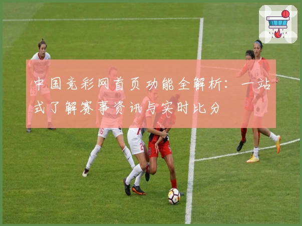 中国竞彩网首页功能全解析：一站式了解赛事资讯与实时比分