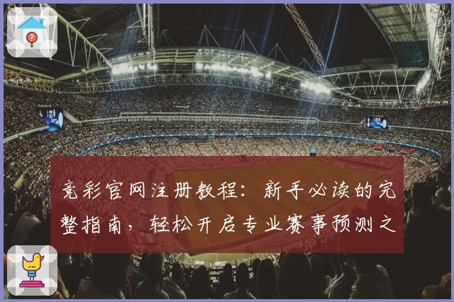 竞彩官网注册教程：新手必读的完整指南，轻松开启专业赛事预测之路