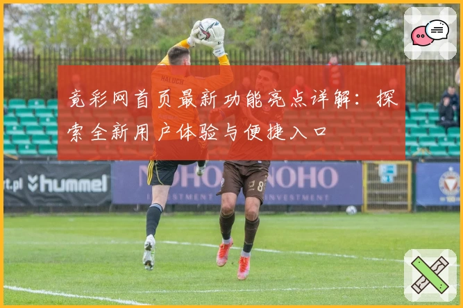 竟彩网首页最新功能亮点详解：探索全新用户体验与便捷入口