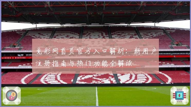 竞彩网首页官方入口解析：新用户注册指南与热门功能全解读