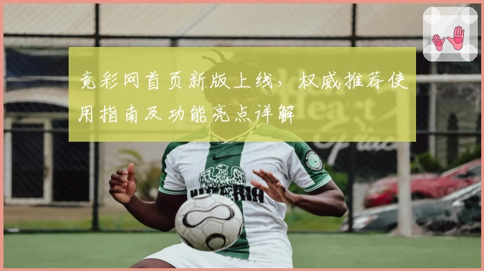 竟彩网首页新版上线，权威推荐使用指南及功能亮点详解