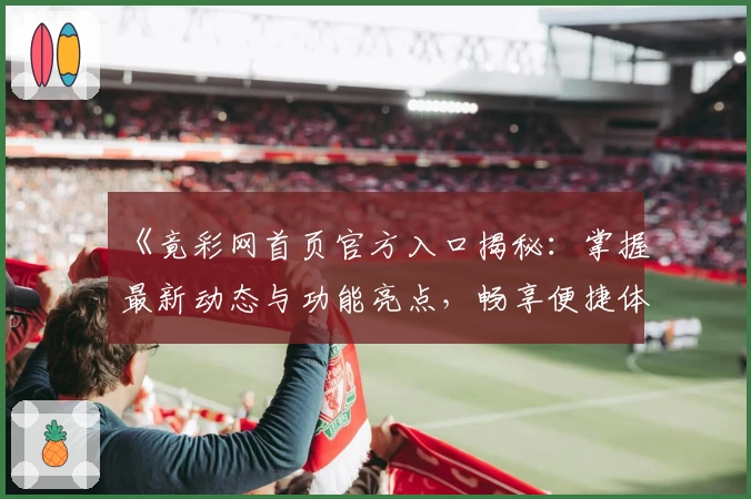 《竟彩网首页官方入口揭秘：掌握最新动态与功能亮点，畅享便捷体验》