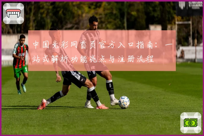 中国竞彩网首页官方入口指南：一站式解析功能亮点与注册流程