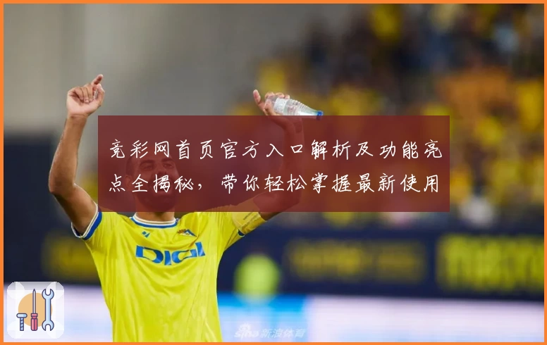 竞彩网首页官方入口解析及功能亮点全揭秘，带你轻松掌握最新使用技巧