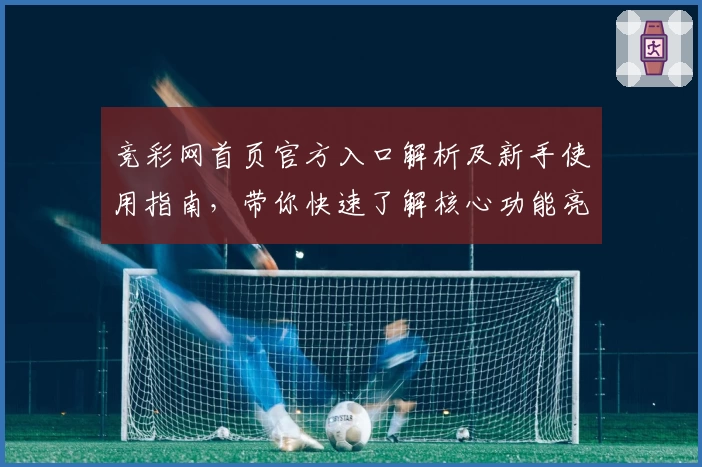 竞彩网首页官方入口解析及新手使用指南，带你快速了解核心功能亮点