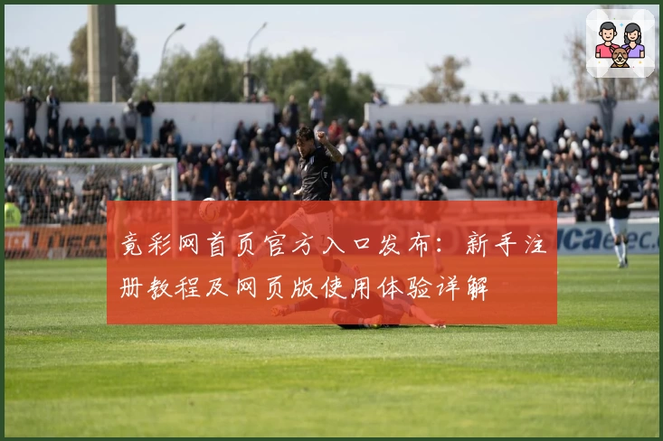 竟彩网首页官方入口发布:新手注册教程及网页版使用体验详解