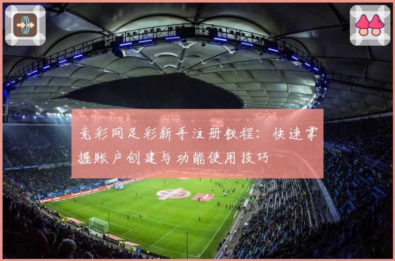 竞彩网足彩新手注册教程：快速掌握账户创建与功能使用技巧