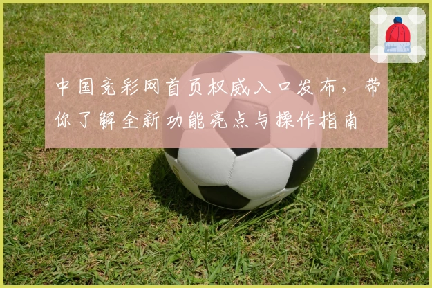 中国竞彩网首页权威入口发布，带你了解全新功能亮点与操作指南