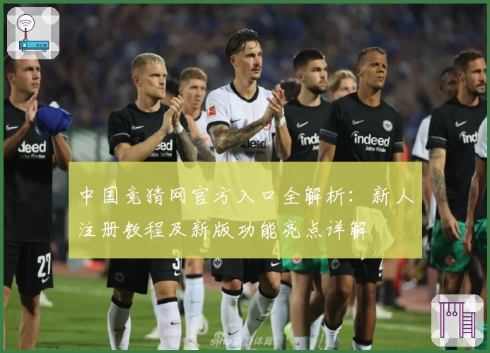 中国竞猜网官方入口全解析：新人注册教程及新版功能亮点详解