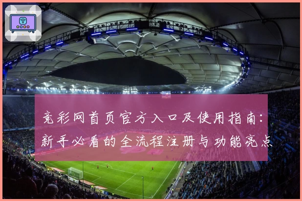 竞彩网首页官方入口及使用指南：新手必看的全流程注册与功能亮点解析