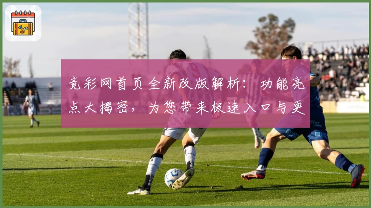 竟彩网首页全新改版解析：功能亮点大揭密，为您带来极速入口与更流畅的操作体验