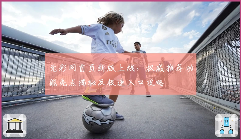 竞彩网首页新版上线，权威推荐功能亮点揭秘及极速入口攻略