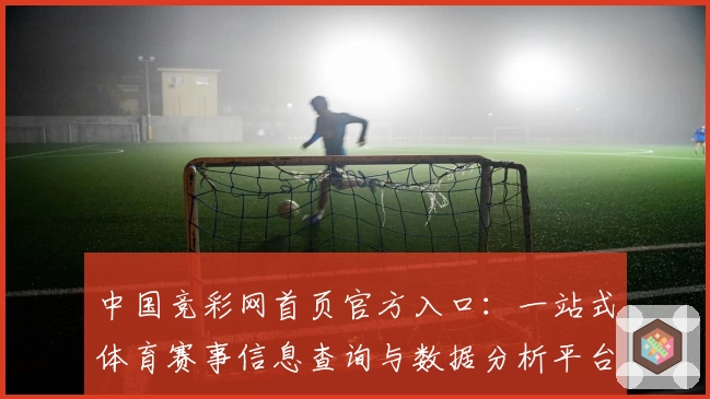 中国竞彩网首页官方入口:一站式体育赛事信息查询与数据分析平台